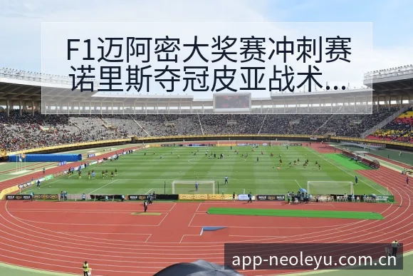 F1迈阿密大奖赛冲刺赛诺里斯夺冠皮亚战术变化与风险点数据 - 乐鱼APP