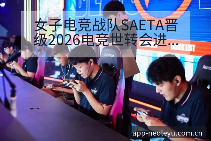 女子电竞战队SAETA晋级2026电竞世转会进展与阵容影 - 乐鱼APP