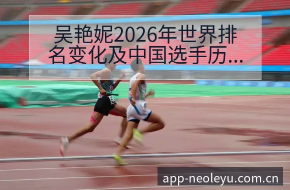 吴艳妮2026年世界排名变化及中国选手历史新高与项目格局 - 乐鱼APP