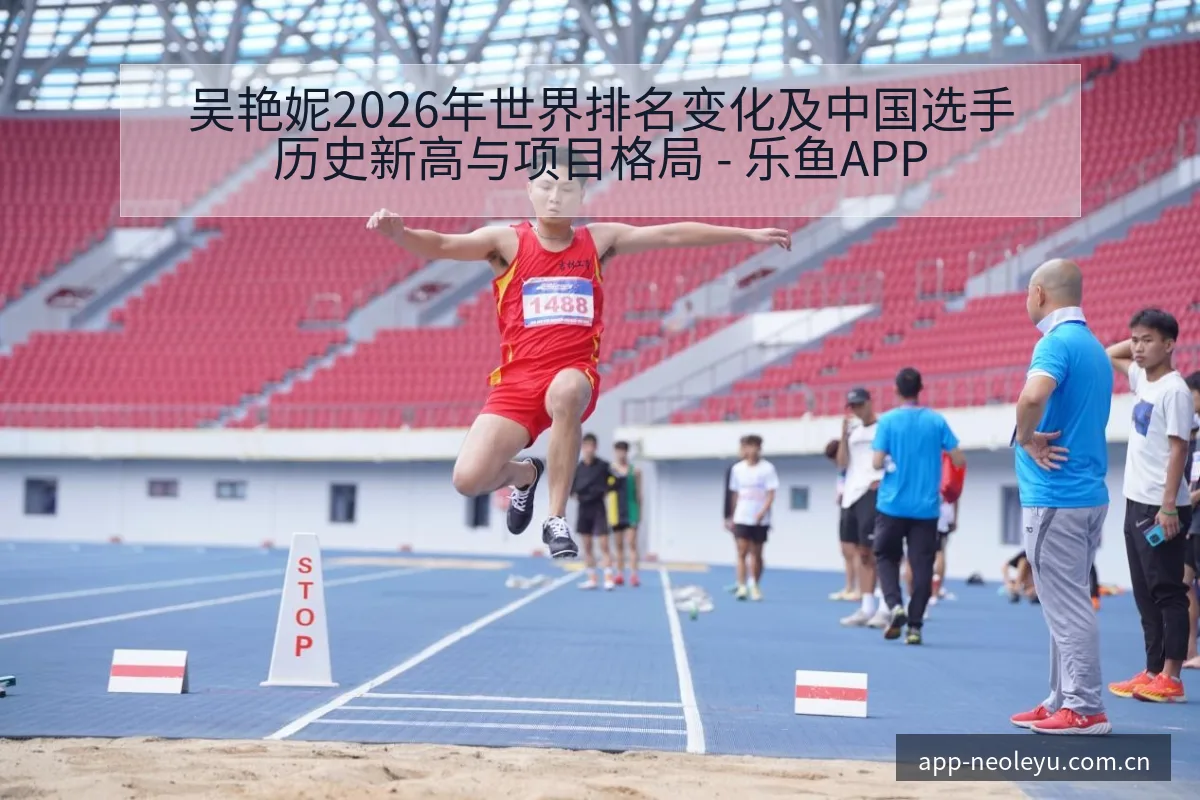 吴艳妮2026年世界排名变化及中国选手历史新高与项目格局 - 乐鱼APP