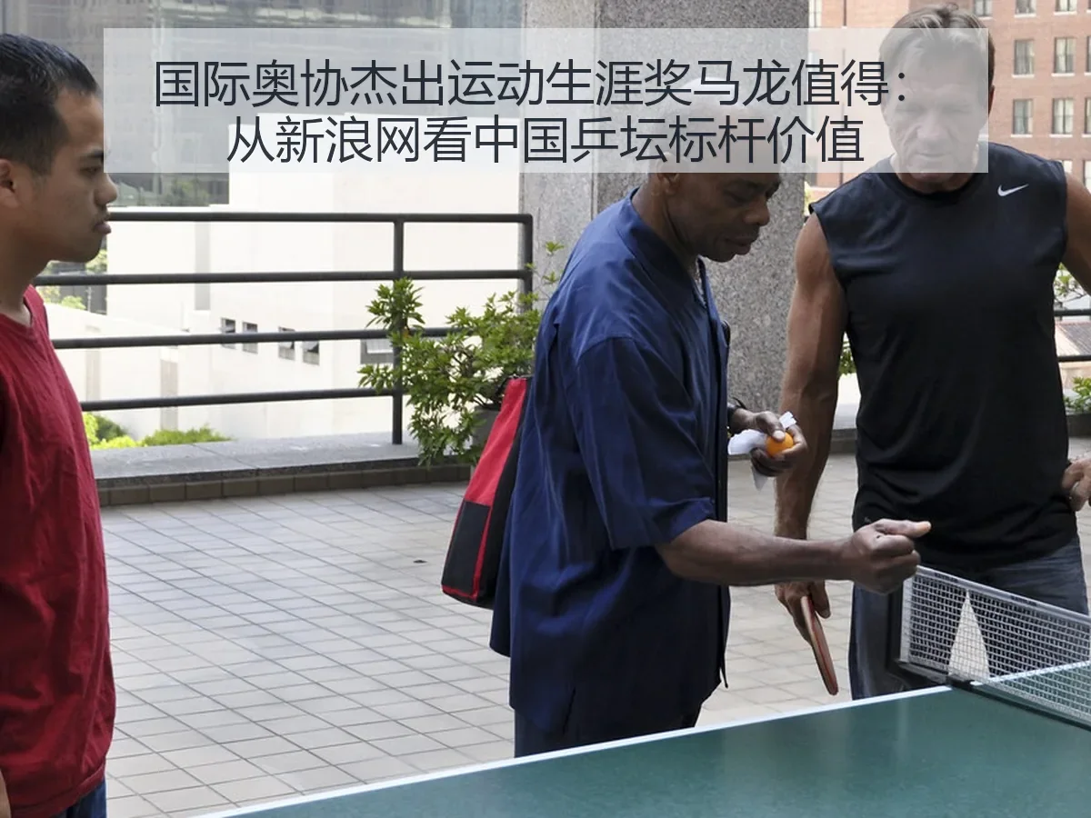国际奥协杰出运动生涯奖马龙值得：中国乒坛标杆价值