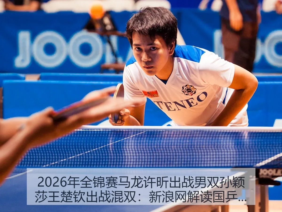 2026年全锦赛马龙许昕出战男双孙颖莎王楚钦出战混双：解读国乒看点